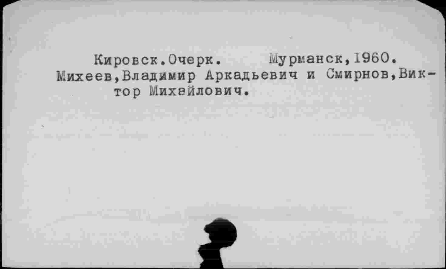 ﻿Кировск.Очерк.	Мурманск,I960.
Михеев,Владимир Аркадьевич и Смирнов,Виктор Михайлович.
